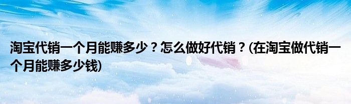 淘寶代銷一個月能賺多少？怎么做好代銷？(在淘寶做代銷一個月能賺多少錢)