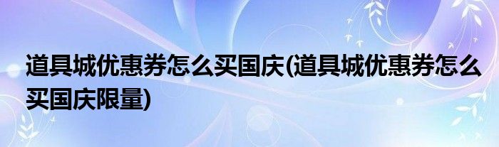 道具城優(yōu)惠券怎么買國慶(道具城優(yōu)惠券怎么買國慶限量)