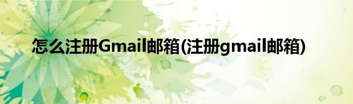 怎么注冊Gmail郵箱(注冊gmail郵箱)