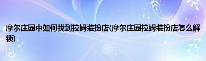 摩爾莊園中如何找到拉姆裝扮店(摩爾莊園拉姆裝扮店怎么解鎖)