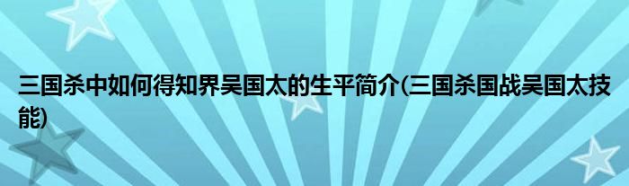 三國(guó)殺中如何得知界吳國(guó)太的生平簡(jiǎn)介(三國(guó)殺國(guó)戰(zhàn)吳國(guó)太技能)