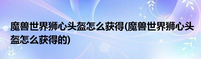 魔獸世界獅心頭盔怎么獲得(魔獸世界獅心頭盔怎么獲得的)