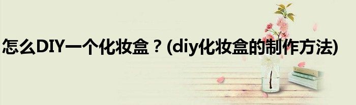 怎么DIY一個化妝盒？(diy化妝盒的制作方法)