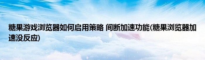 糖果游戲?yàn)g覽器如何啟用策略 間斷加速功能(糖果瀏覽器加速?zèng)]反應(yīng))