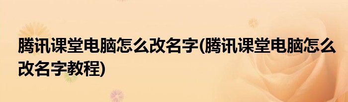 騰訊課堂電腦怎么改名字(騰訊課堂電腦怎么改名字教程)