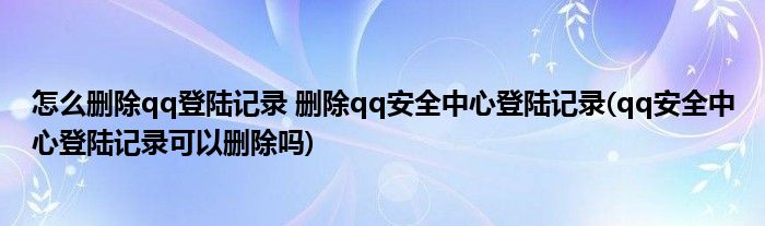 怎么刪除qq登陸記錄 刪除qq安全中心登陸記錄(qq安全中心登陸記錄可以刪除嗎)