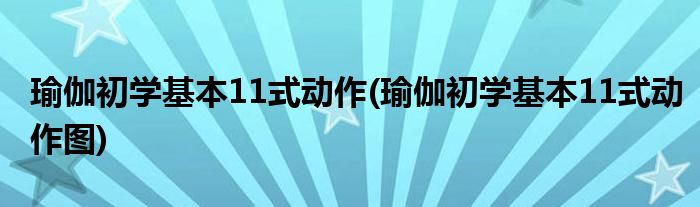 瑜伽初學(xué)基本11式動作(瑜伽初學(xué)基本11式動作圖)