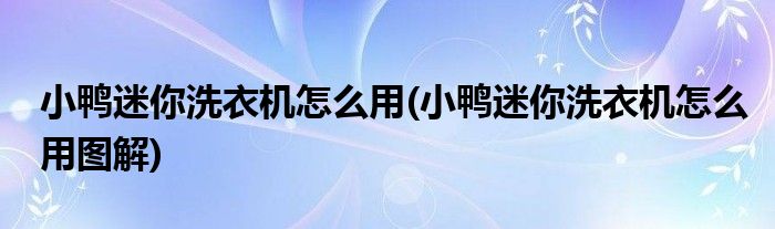 小鴨迷你洗衣機(jī)怎么用(小鴨迷你洗衣機(jī)怎么用圖解)