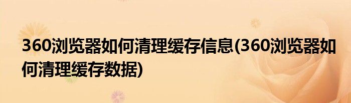 360瀏覽器如何清理緩存信息(360瀏覽器如何清理緩存數(shù)據(jù))