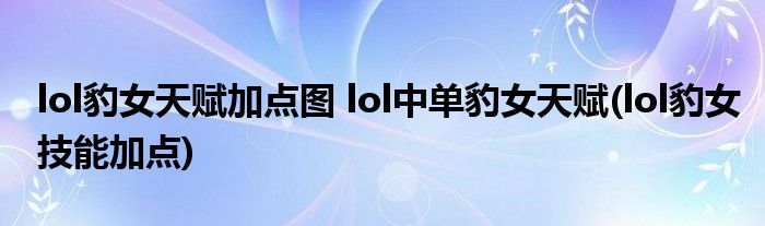 lol豹女天賦加點(diǎn)圖 lol中單豹女天賦(lol豹女技能加點(diǎn))