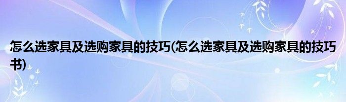 怎么選家具及選購家具的技巧(怎么選家具及選購家具的技巧書)