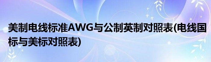 美制電線標(biāo)準(zhǔn)AWG與公制英制對(duì)照表(電線國(guó)標(biāo)與美標(biāo)對(duì)照表)