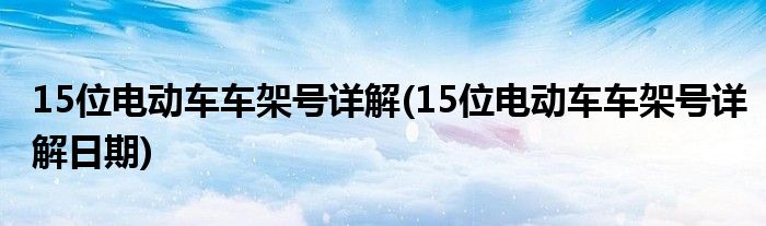 15位電動(dòng)車車架號(hào)詳解(15位電動(dòng)車車架號(hào)詳解日期)