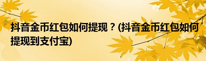 抖音金幣紅包如何提現(xiàn)？(抖音金幣紅包如何提現(xiàn)到支付寶)