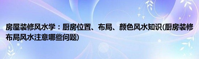 房屋裝修風(fēng)水學(xué)：廚房位置、布局、顏色風(fēng)水知識(廚房裝修布局風(fēng)水注意哪些問題)