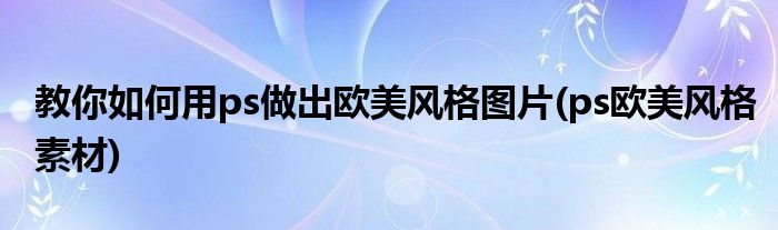 教你如何用ps做出歐美風(fēng)格圖片(ps歐美風(fēng)格素材)