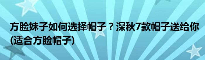 方臉妹子如何選擇帽子？深秋7款帽子送給你(適合方臉帽子)