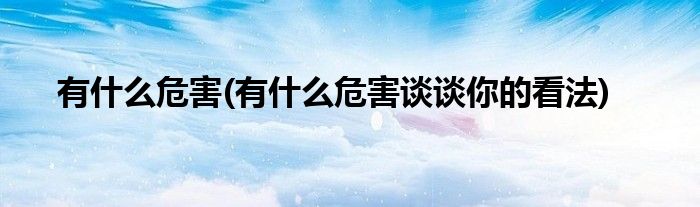 有什么危害(有什么危害談?wù)勀愕目捶?