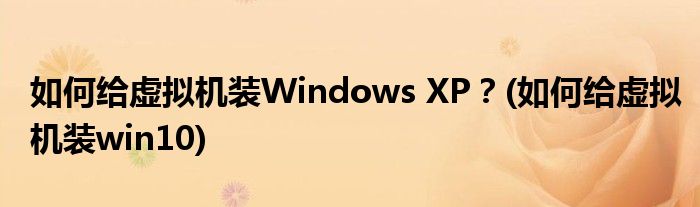 如何給虛擬機(jī)裝Windows XP？(如何給虛擬機(jī)裝win10)