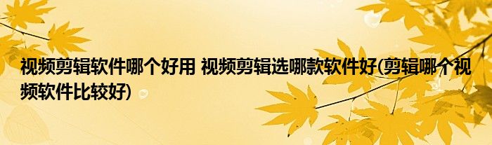 視頻剪輯軟件哪個(gè)好用 視頻剪輯選哪款軟件好(剪輯哪個(gè)視頻軟件比較好)