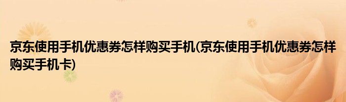 京東使用手機(jī)優(yōu)惠券怎樣購買手機(jī)(京東使用手機(jī)優(yōu)惠券怎樣購買手機(jī)卡)