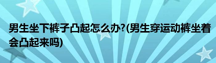 男生坐下褲子凸起怎么辦?(男生穿運動褲坐著會凸起來嗎)