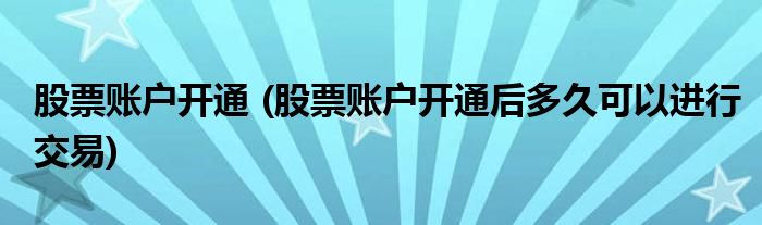 股票賬戶開通 (股票賬戶開通后多久可以進行交易)