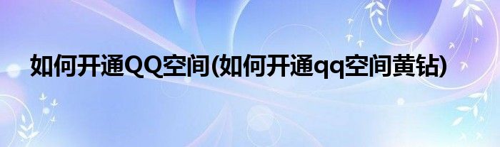 如何開通QQ空間(如何開通qq空間黃鉆)