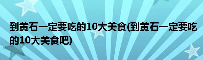 到黃石一定要吃的10大美食(到黃石一定要吃的10大美食吧)