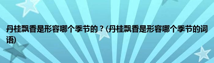 丹桂飄香是形容哪個季節(jié)的？(丹桂飄香是形容哪個季節(jié)的詞語)