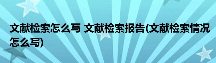 文獻(xiàn)檢索怎么寫 文獻(xiàn)檢索報(bào)告(文獻(xiàn)檢索情況怎么寫)