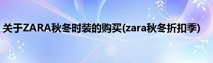 關(guān)于ZARA秋冬時裝的購買(zara秋冬折扣季)