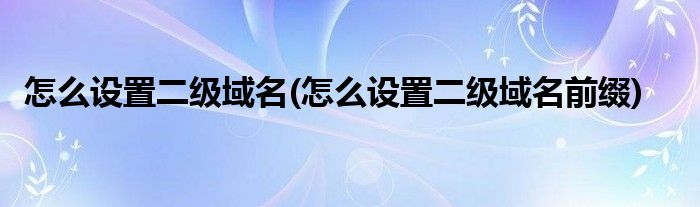 怎么設(shè)置二級域名(怎么設(shè)置二級域名前綴)