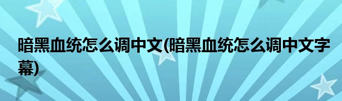 暗黑血統(tǒng)怎么調(diào)中文(暗黑血統(tǒng)怎么調(diào)中文字幕)