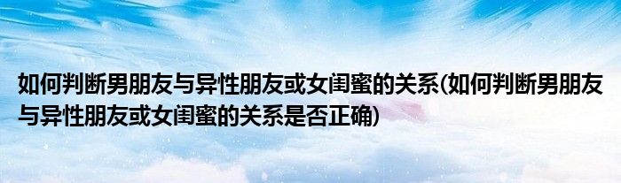 如何判斷男朋友與異性朋友或女閨蜜的關(guān)系(如何判斷男朋友與異性朋友或女閨蜜的關(guān)系是否正確)