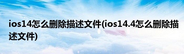 ios14怎么刪除描述文件(ios14.4怎么刪除描述文件)