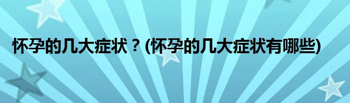 懷孕的幾大癥狀？(懷孕的幾大癥狀有哪些)