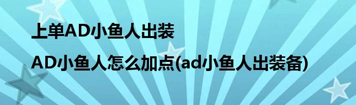 上單AD小魚人出裝|AD小魚人怎么加點(ad小魚人出裝備)