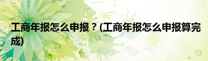 工商年報怎么申報？(工商年報怎么申報算完成)