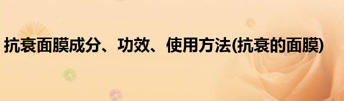 抗衰面膜成分、功效、使用方法(抗衰的面膜)