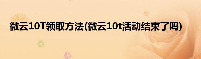 微云10T領(lǐng)取方法(微云10t活動結(jié)束了嗎)