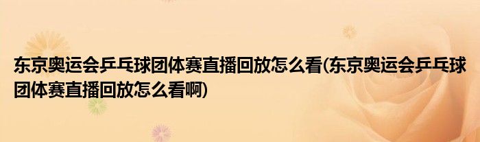 東京奧運會乒乓球團體賽直播回放怎么看(東京奧運會乒乓球團體賽直播回放怎么看啊)