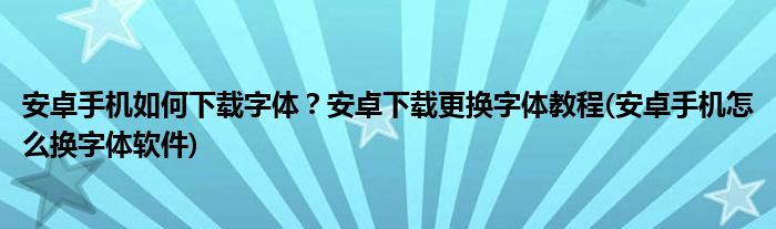 安卓手機(jī)如何下載字體？安卓下載更換字體教程(安卓手機(jī)怎么換字體軟件)