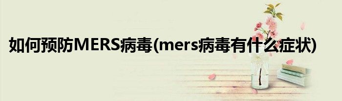 如何預(yù)防MERS病毒(mers病毒有什么癥狀)