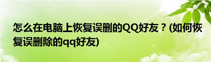 怎么在電腦上恢復誤刪的QQ好友？(如何恢復誤刪除的qq好友)