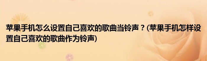 蘋果手機怎么設置自己喜歡的歌曲當鈴聲？(蘋果手機怎樣設置自己喜歡的歌曲作為鈴聲)