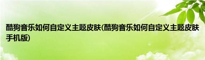 酷狗音樂如何自定義主題皮膚(酷狗音樂如何自定義主題皮膚手機版)