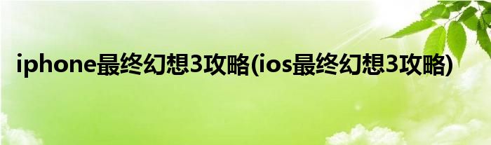 iphone最終幻想3攻略(ios最終幻想3攻略)