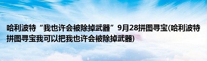 哈利波特“我也許會(huì)被除掉武器”9月28拼圖尋寶(哈利波特拼圖尋寶我可以把我也許會(huì)被除掉武器)