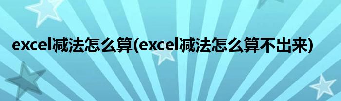 excel減法怎么算(excel減法怎么算不出來(lái))